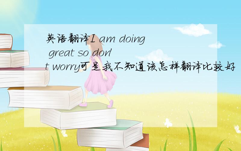 英语翻译I am doing great so don't worry可是我不知道该怎样翻译比较好