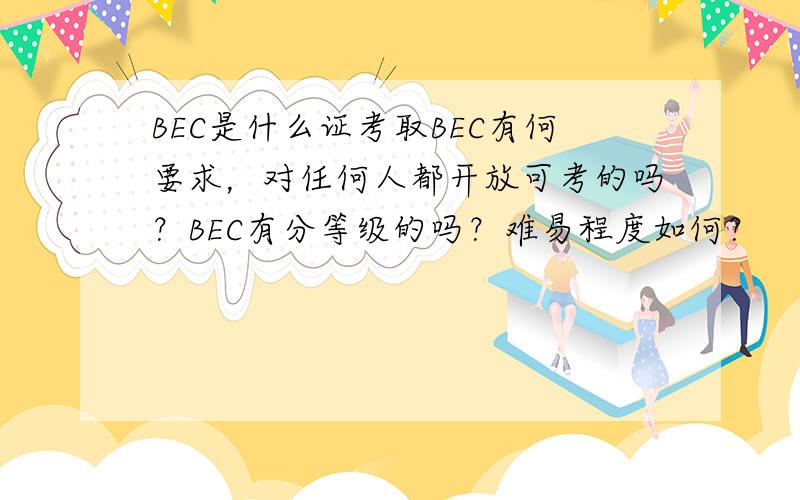 BEC是什么证考取BEC有何要求，对任何人都开放可考的吗？BEC有分等级的吗？难易程度如何？