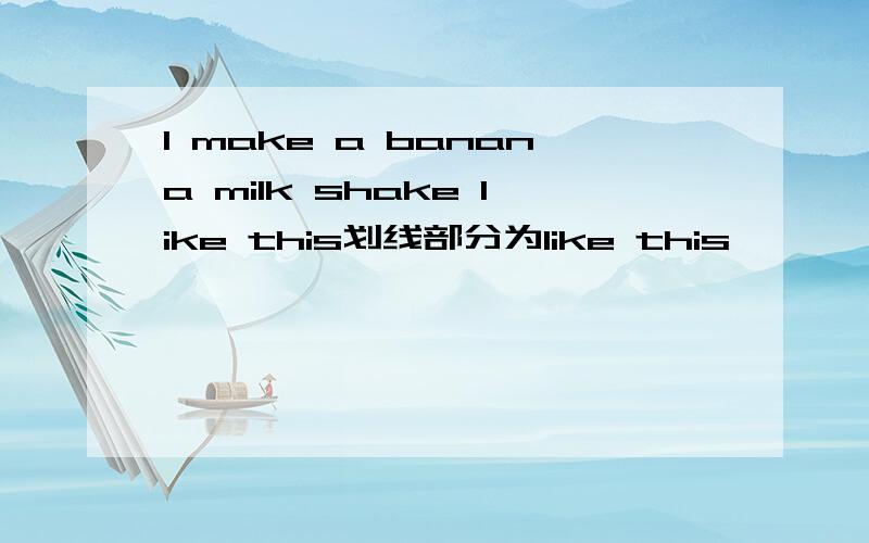 I make a banana milk shake like this划线部分为like this