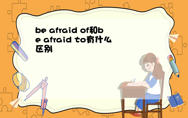 be afraid of和be afraid to有什么区别