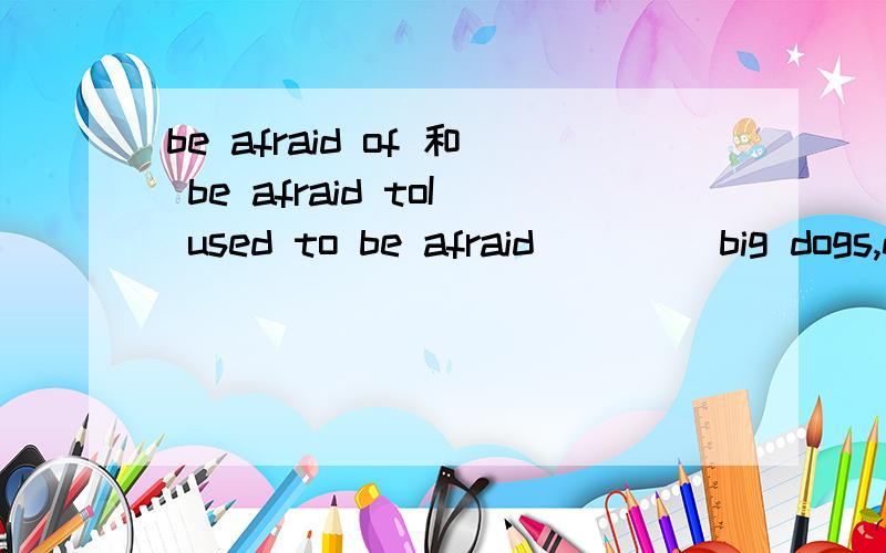 be afraid of 和 be afraid toI used to be afraid ____big dogs,now I'm still afraid ___ big dogs.A of; to seeB to ; of seeingC of seeing ; to D to ; of那C为什么不行啊，我们老师也讲过be afraid of doing sth