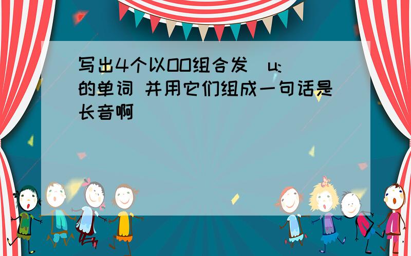 写出4个以OO组合发[u:]的单词 并用它们组成一句话是长音啊