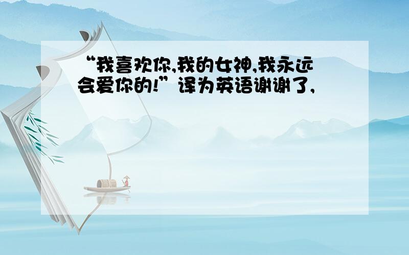 “我喜欢你,我的女神,我永远会爱你的!”译为英语谢谢了,