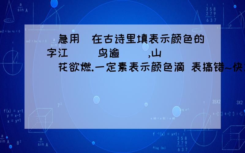 [急用]在古诗里填表示颜色的字江（ ）鸟逾（ ）,山（ ）花欲燃.一定素表示颜色滴 表搞错~快发 偶急用啊