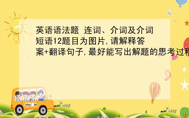 英语语法题 连词、介词及介词短语12题目为图片,请解释答案+翻译句子,最好能写出解题的思考过程,