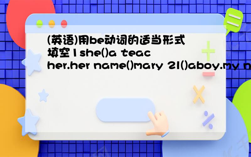 (英语)用be动词的适当形式填空1she()a teacher.her name()mary 2l()aboy.my name()li ming 3who()this girl?she()limei 4how old()you?l()eleven 5what()this?lt()a bird.lts name()polly 6tian cong()a good boy7you()a girl.l'm a boy 8the woman()my fri