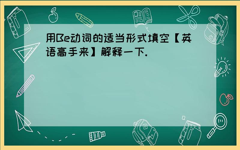 用Be动词的适当形式填空【英语高手来】解释一下.