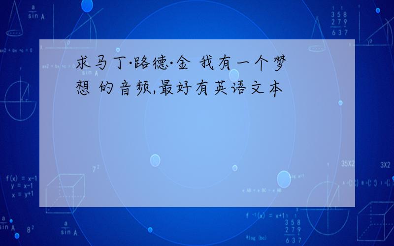 求马丁·路德·金 我有一个梦想 的音频,最好有英语文本