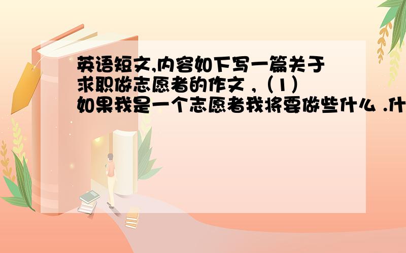 英语短文,内容如下写一篇关于求职做志愿者的作文 ,（1）如果我是一个志愿者我将要做些什么 .什么志愿者不用太详细主要是编一些鬼话,譬如说什么,帮助社区打扫卫生,捡垃圾,诸如此类的,