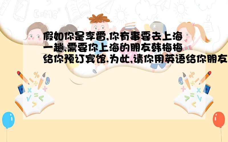 假如你是李雷,你有事要去上海一趟,需要你上海的朋友韩梅梅给你预订宾馆.为此,请你用英语给你朋友写一封50字左右的短信,信中包括内容有：你到达上海以及离开上海的时间；你需要预订什