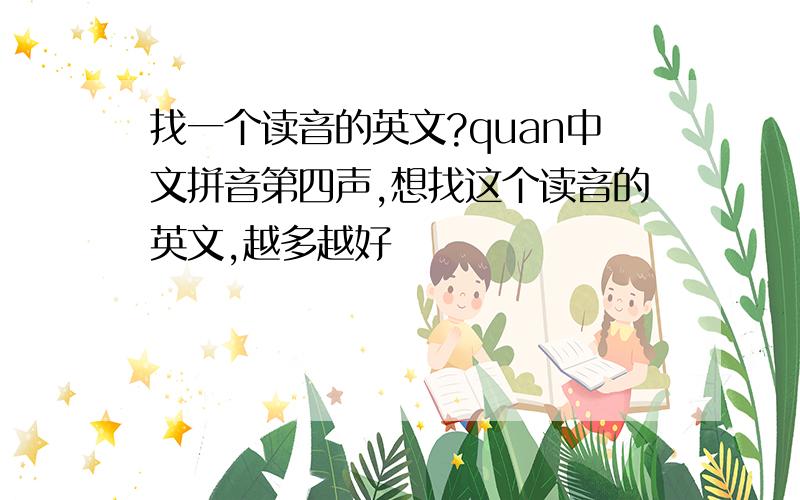 找一个读音的英文?quan中文拼音第四声,想找这个读音的英文,越多越好