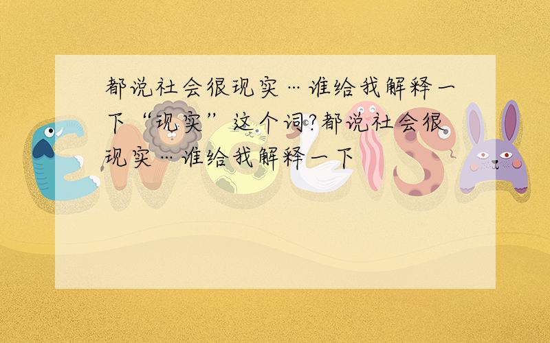 都说社会很现实…谁给我解释一下“现实”这个词?都说社会很现实…谁给我解释一下