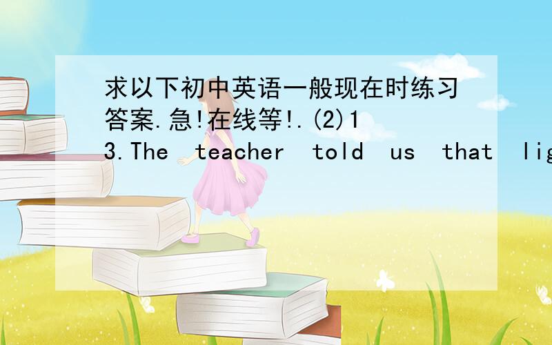 求以下初中英语一般现在时练习答案.急!在线等!.(2)13.The teacher told us that light ______ much faster than sound.A.travels B.traveled C.was  D.will be14.She _____ 