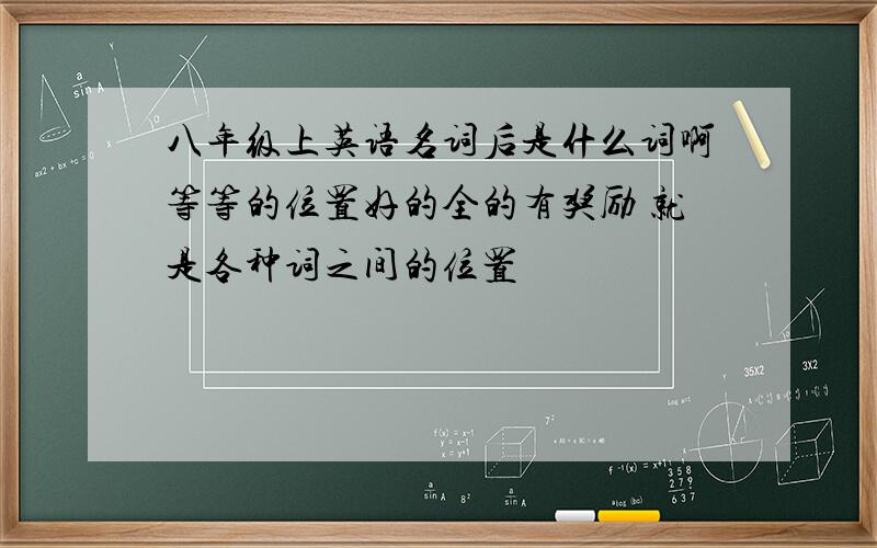 八年级上英语名词后是什么词啊等等的位置好的全的有奖励 就是各种词之间的位置