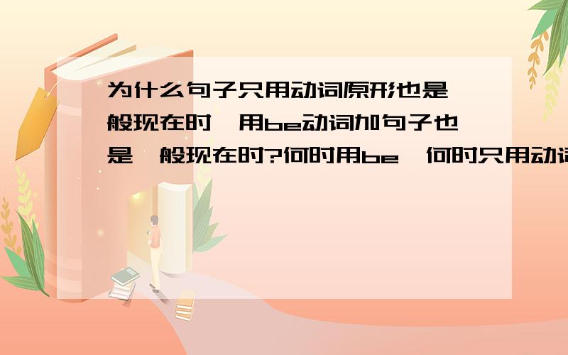 为什么句子只用动词原形也是一般现在时,用be动词加句子也是一般现在时?何时用be,何时只用动词是不是说明一个句子,形容词前要加be,动词前直接跟主语?一个句子假如是我在游泳,是不是应写