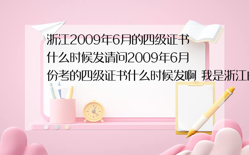 浙江2009年6月的四级证书什么时候发请问2009年6月份考的四级证书什么时候发啊 我是浙江的 都10年3月了