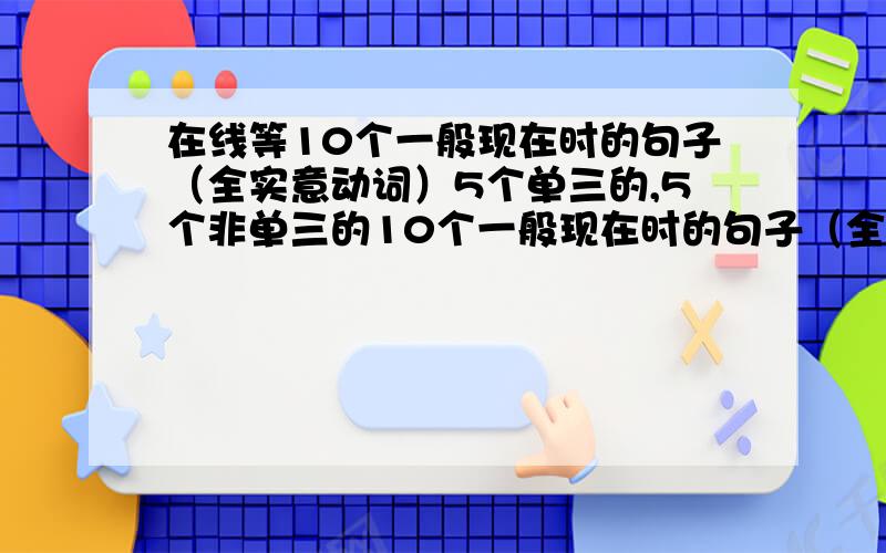 在线等10个一般现在时的句子（全实意动词）5个单三的,5个非单三的10个一般现在时的句子（全实意动词）5个单三的,5个非单三的要肯定句,全用实意动词（不要be动词的）,分给最快的