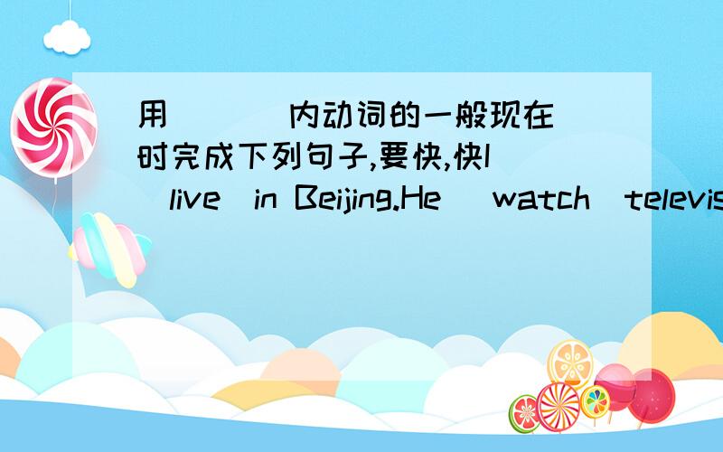 用（   ）内动词的一般现在时完成下列句子,要快,快I (live)in Beijing.He (watch)television erening.LI Hong often(listen) to the radio.I sometimes(go)to bed early.We often (have) breadfast at this hotel.