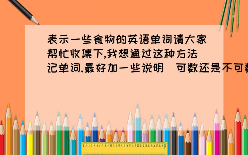 表示一些食物的英语单词请大家帮忙收集下,我想通过这种方法记单词.最好加一些说明（可数还是不可数之类的）.大哥,你只知道米饭?