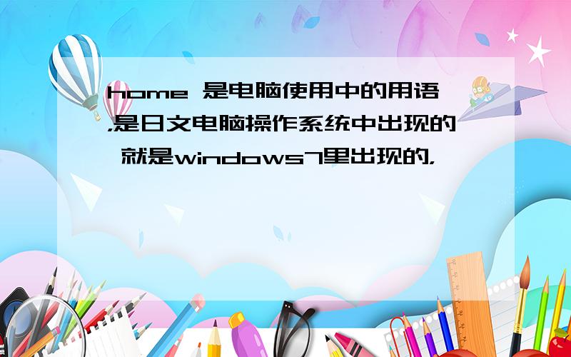 home 是电脑使用中的用语，是日文电脑操作系统中出现的 就是windows7里出现的，