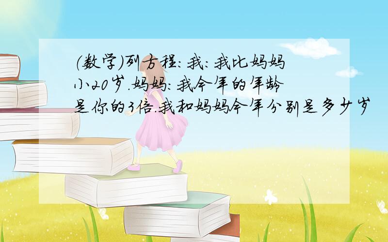 （数学）列方程：我：我比妈妈小20岁.妈妈：我今年的年龄是你的3倍.我和妈妈今年分别是多少岁