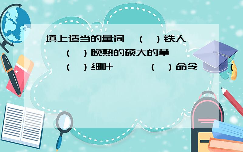 填上适当的量词一（ ）铁人、 一（ ）晚熟的硕大的草莓、 一（ ）细叶 、 一（ ）命令 、一（ ）冷峻可怕的目光 、 一（ ）卷须