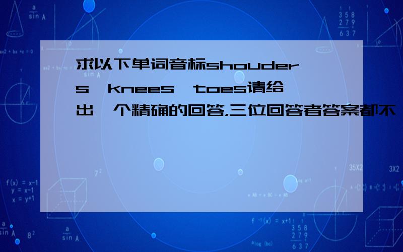 求以下单词音标shouders、knees、toes请给出一个精确的回答，三位回答者答案都不一样。我只要音标