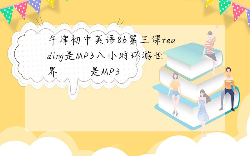 牛津初中英语8b第三课reading是MP3八小时环游世界         是MP3