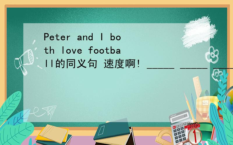 Peter and I both love football的同义句 速度啊! _____ _____ ______ love football.