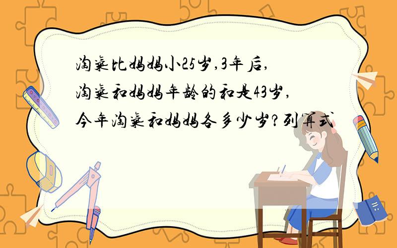 淘气比妈妈小25岁,3年后,淘气和妈妈年龄的和是43岁,今年淘气和妈妈各多少岁?列算式