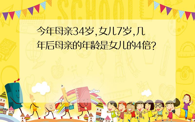 今年母亲34岁,女儿7岁,几年后母亲的年龄是女儿的4倍?