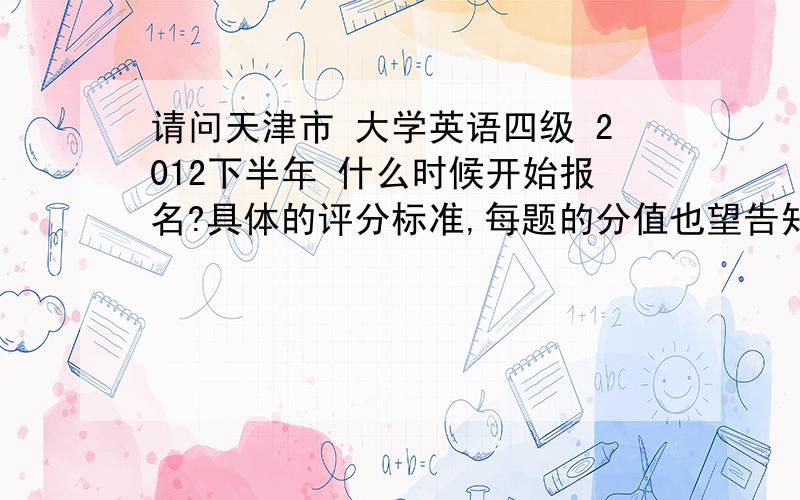 请问天津市 大学英语四级 2012下半年 什么时候开始报名?具体的评分标准,每题的分值也望告知.