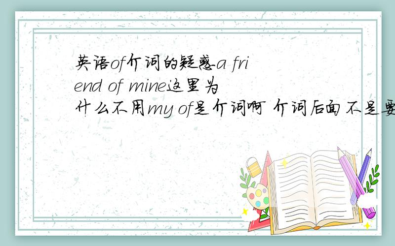 英语of介词的疑惑a friend of mine这里为什么不用my of是介词啊 介词后面不是要跟宾语吗