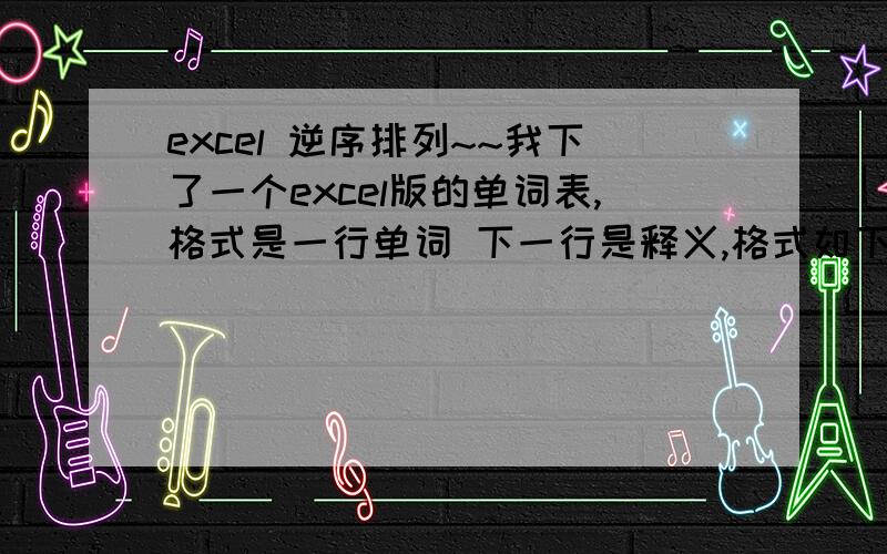 excel 逆序排列~~我下了一个excel版的单词表,格式是一行单词 下一行是释义,格式如下a1=abandoa2=放弃a3=abdicatea4=退位现在我想把这个表格做成逆序的,但还是一行单词一行中文,比如B1是“zone”（