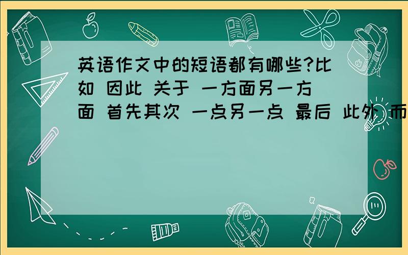 英语作文中的短语都有哪些?比如 因此 关于 一方面另一方面 首先其次 一点另一点 最后 此外 而且 更重要的是 这一类的