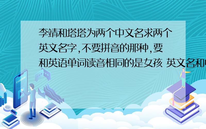 李靖和塔塔为两个中文名求两个英文名字,不要拼音的那种,要和英语单词读音相同的是女孩 英文名和中文名读音有些许相同