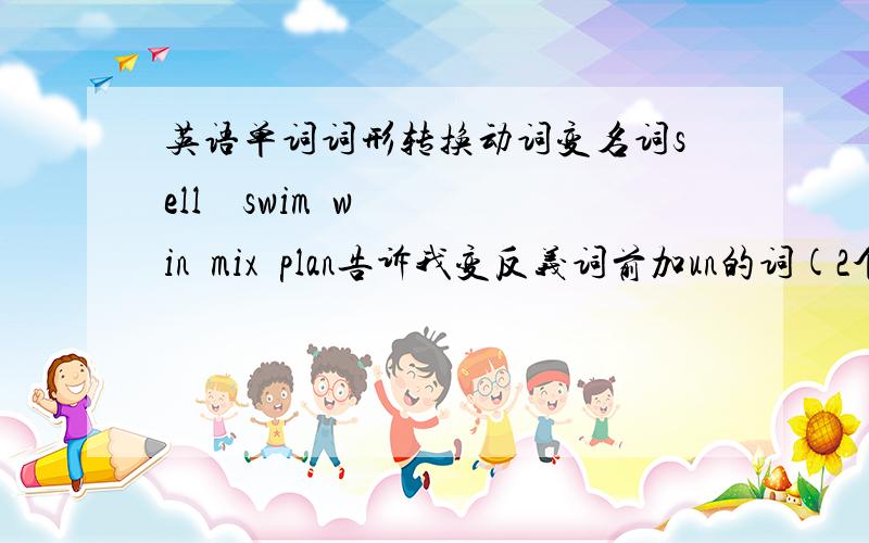 英语单词词形转换动词变名词sell    swim  win  mix  plan告诉我变反义词前加un的词(2个)