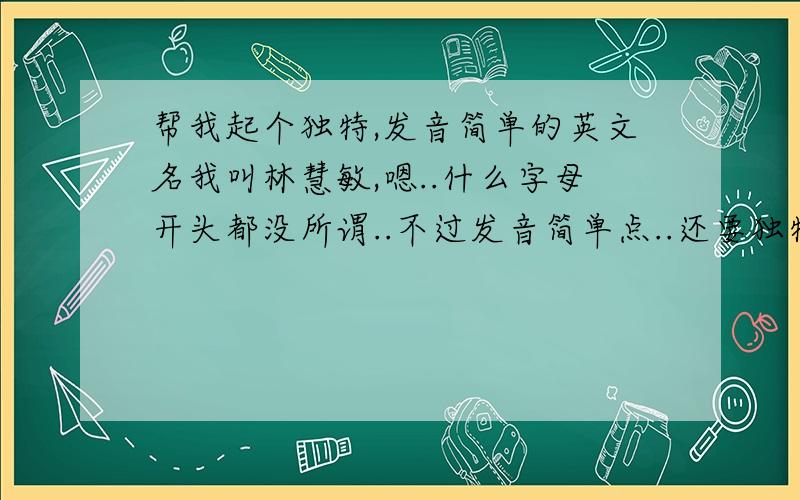 帮我起个独特,发音简单的英文名我叫林慧敏,嗯..什么字母开头都没所谓..不过发音简单点..还要独特点的好的就分加.不要给我1大列表.