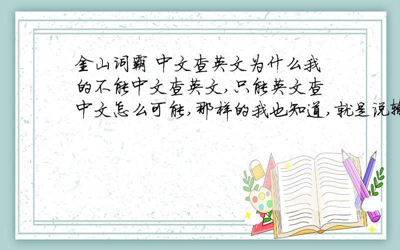 金山词霸 中文查英文为什么我的不能中文查英文,只能英文查中文怎么可能,那样的我也知道,就是说输入中文不能查英文,出来的还是字母