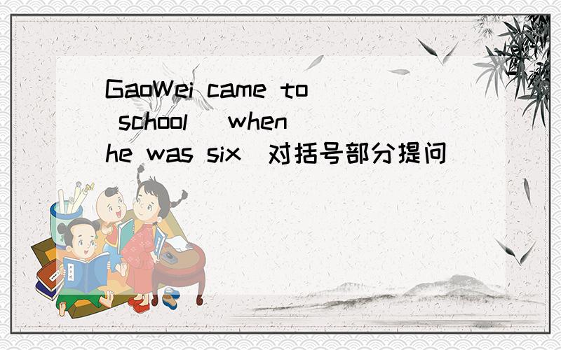 GaoWei came to school (when he was six)对括号部分提问
