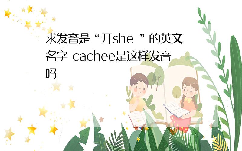 求发音是“开she ”的英文名字 cachee是这样发音吗