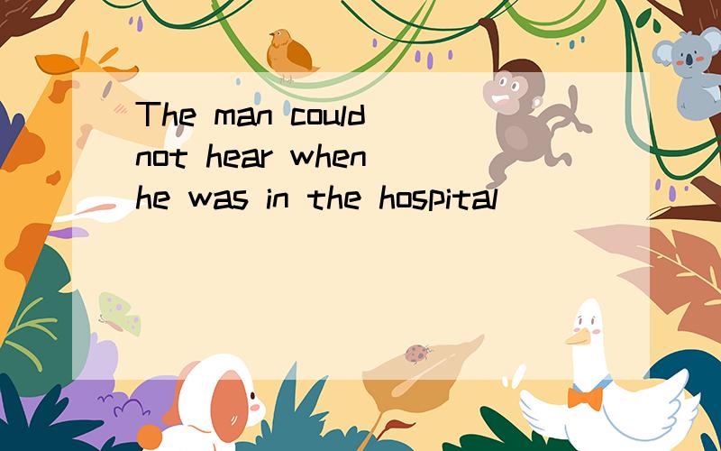 The man could not hear when he was in the hospital