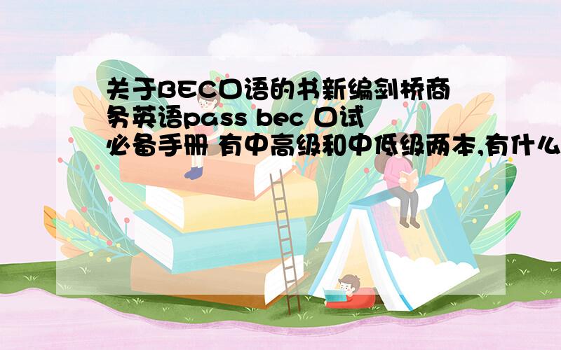 关于BEC口语的书新编剑桥商务英语pass bec 口试必备手册 有中高级和中低级两本,有什么大的区别吗,因为我看里面的内容中低级的和中高级的大体框架都差不多,中高级的那本我没看过具体的内