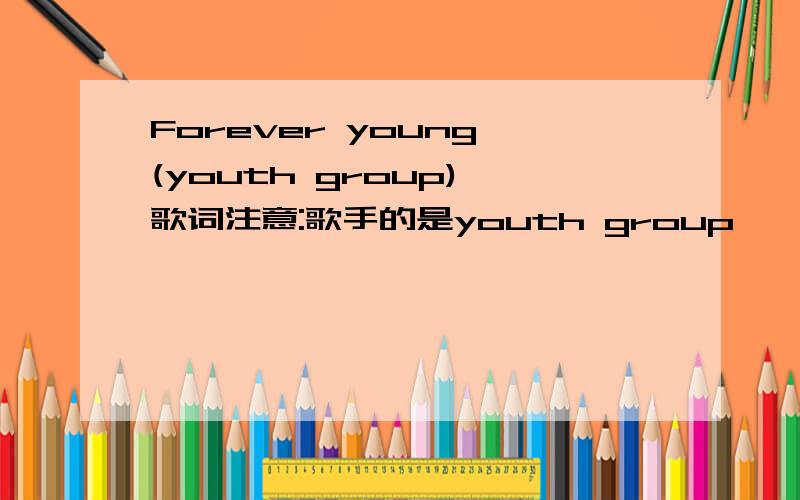 Forever young (youth group) 歌词注意:歌手的是youth group