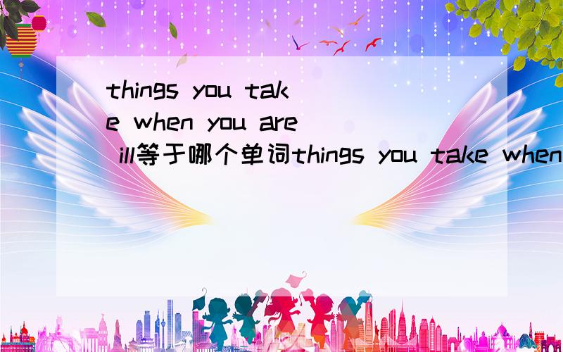 things you take when you are ill等于哪个单词things you take when you are ill等于一个单词,m开头,是哪个,