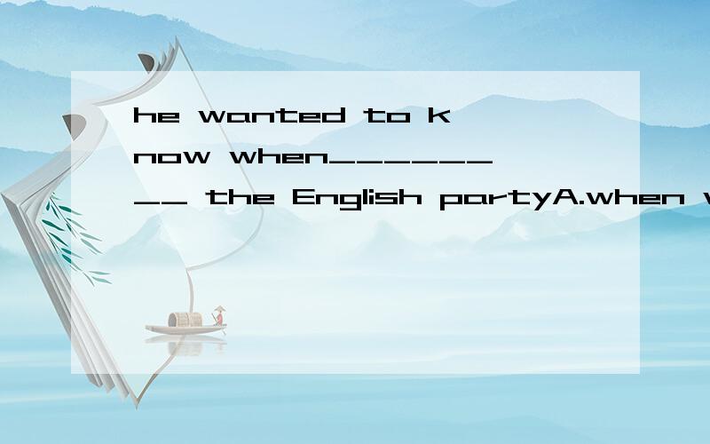 he wanted to know when________ the English partyA.when will we have B.when we will haveC.when would we haveD.when we would have