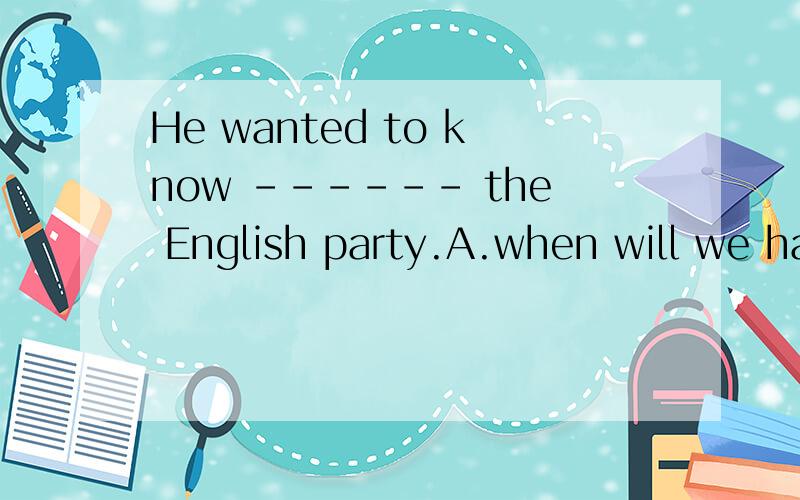 He wanted to know ------ the English party.A.when will we haveB.when we will haveC.when would we haveD.when we would haveIf you --------- to the 2010 Shanghai Expo next month,I will go with you.A.go B.has gone C.will go D.are going