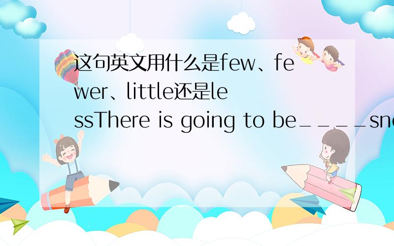 这句英文用什么是few、fewer、little还是lessThere is going to be____snow in my hometown this winter than winter