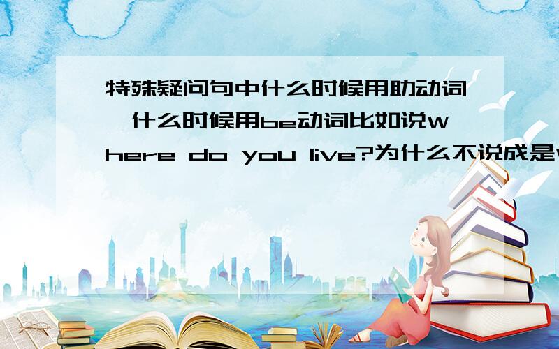 特殊疑问句中什么时候用助动词,什么时候用be动词比如说Where do you live?为什么不说成是Where are you live?