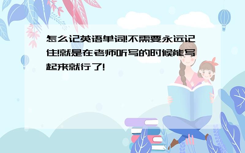 怎么记英语单词!不需要永远记住!就是在老师听写的时候能写起来就行了!